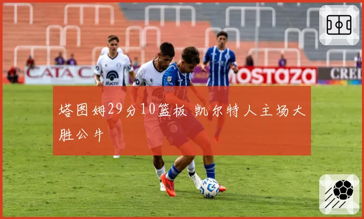塔图姆29分10篮板 凯尔特人主场大胜公牛