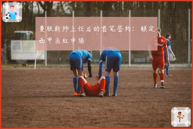 曼联新帅上任后的首笔签约：锁定西甲当红中场