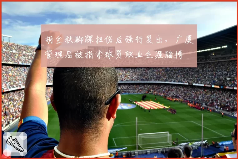 胡金秋脚踝扭伤后强行复出,广厦管理层被指拿球员职业生涯赌博
