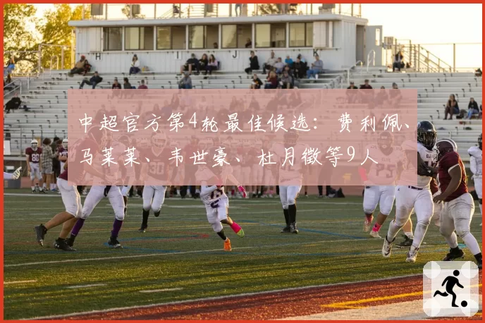 中超官方第4轮最佳候选：费利佩、马莱莱、韦世豪、杜月徵等9人