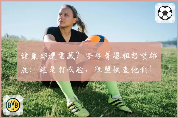 健康却遭雪藏?字母哥爆粗怒喷雄鹿:这是打我脸,联盟快查他们!