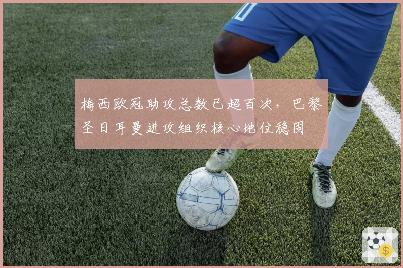 梅西欧冠助攻总数已超百次，巴黎圣日耳曼进攻组织核心地位稳固
