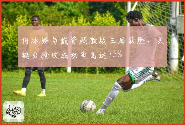 何冰娇与戴资颖激战三局获胜，关键分抢攻成功率高达75%