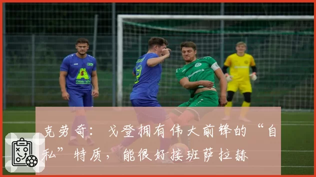 克劳奇:戈登拥有伟大前锋的“自私”特质,能很好接班萨拉赫