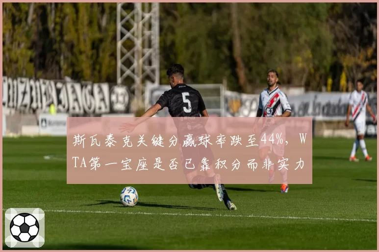 斯瓦泰克关键分赢球率跌至44%,WTA第一宝座是否已靠积分而非实力维持?
