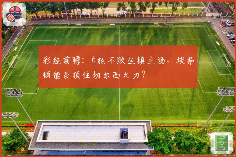 彩经前瞻：6轮不败坐镇主场，埃弗顿能否顶住切尔西火力？