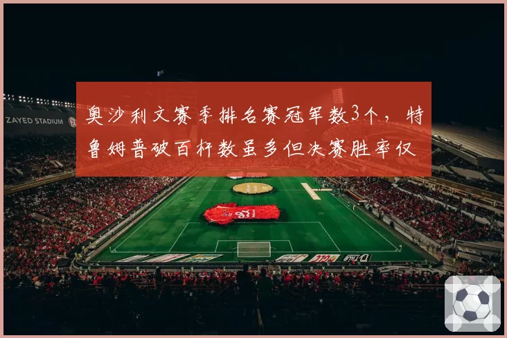 奥沙利文赛季排名赛冠军数3个，特鲁姆普破百杆数虽多但决赛胜率仅40%