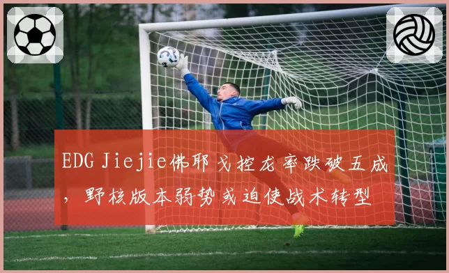 EDG Jiejie佛耶戈控龙率跌破五成,野核版本弱势或迫使战术转型