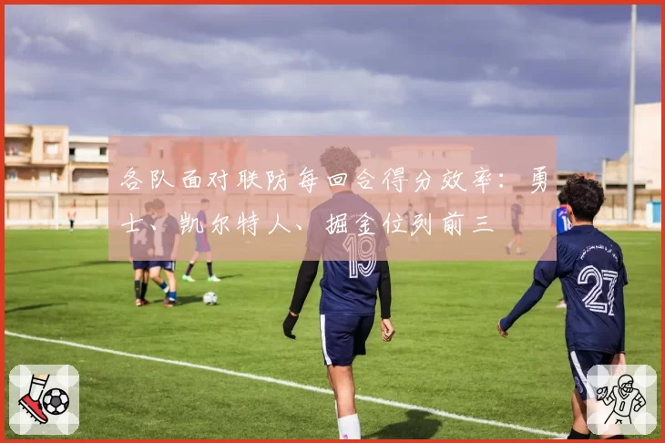 各队面对联防每回合得分效率:勇士、凯尔特人、掘金位列前三