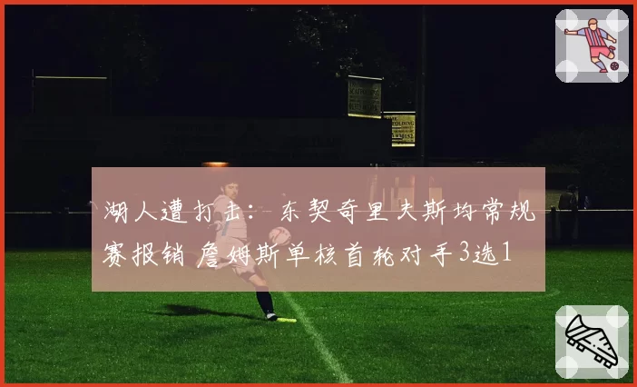 湖人遭打击:东契奇里夫斯均常规赛报销 詹姆斯单核首轮对手3选1