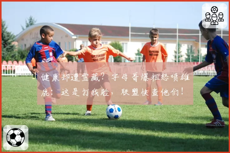 健康却遭雪藏？字母哥爆粗怒喷雄鹿：这是打我脸，联盟快查他们！