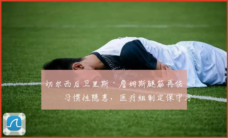 切尔西后卫里斯·詹姆斯腿筋再伤成习惯性隐患，医疗组制定保守方案