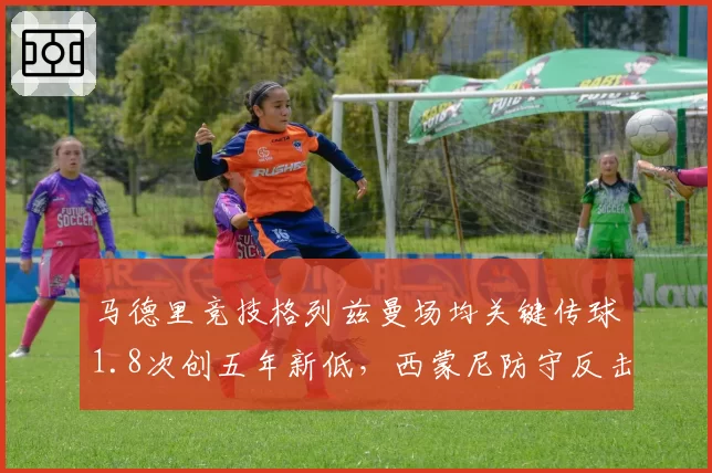 马德里竞技格列兹曼场均关键传球1.8次创五年新低,西蒙尼防守反击策略限制创造力