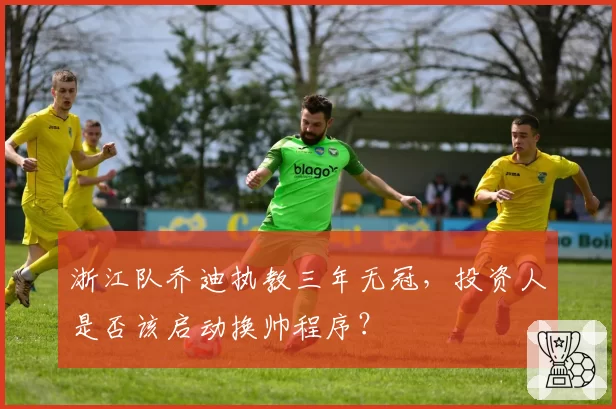 浙江队乔迪执教三年无冠,投资人是否该启动换帅程序?
