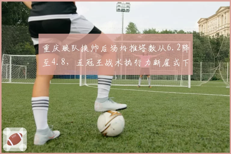 重庆狼队换帅后场均推塔数从6.2降至4.8，五冠王战术执行力断崖式下滑