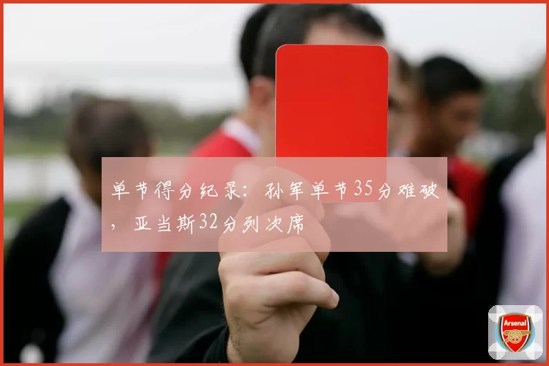 单节得分纪录：孙军单节35分难破，亚当斯32分列次席