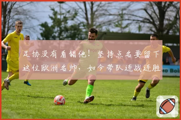 足协没有看错他！坚持点名要留下这位欧洲名帅，如今带队连战连胜