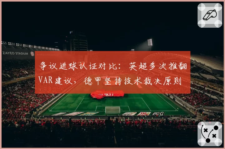 争议进球认证对比：英超多次推翻VAR建议，德甲坚持技术裁决原则