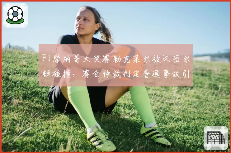 F1摩纳哥大奖赛勒克莱尔被汉密尔顿碰撞,赛会仲裁判定普通事故引发法拉利抗议