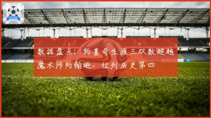 数据盘点:约基奇生涯三双数超越魔术师约翰逊,位列历史第四