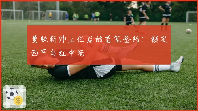 曼联新帅上任后的首笔签约：锁定西甲当红中场