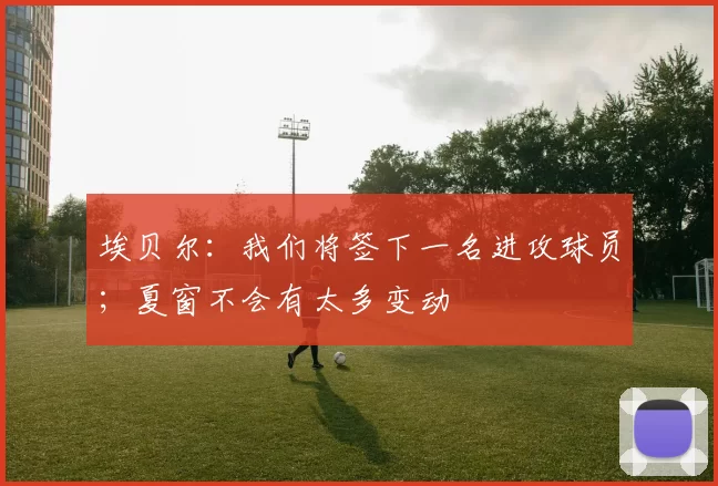 埃贝尔：我们将签下一名进攻球员；夏窗不会有太多变动