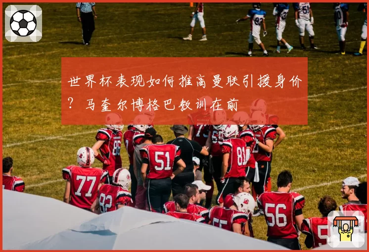 世界杯表现如何推高曼联引援身价?马奎尔博格巴教训在前