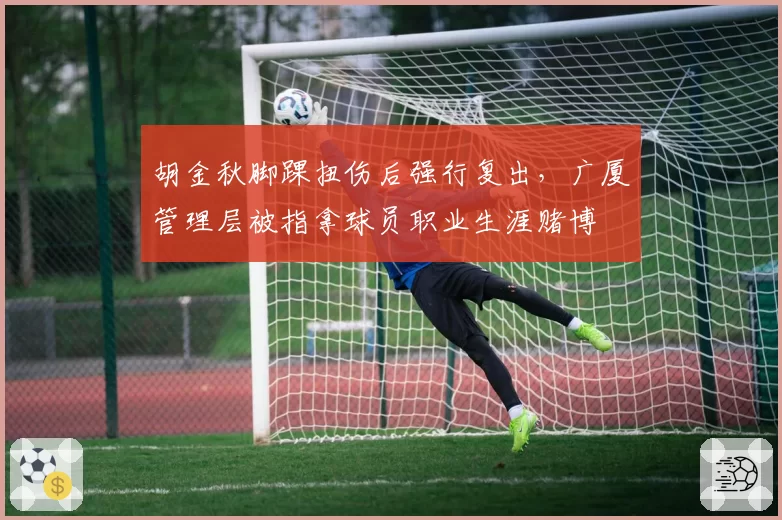 胡金秋脚踝扭伤后强行复出,广厦管理层被指拿球员职业生涯赌博