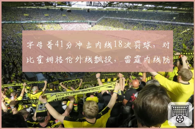 字母哥41分冲击内线18次罚球，对比霍姆格伦外线飘投，雷霆内线防守形同虚设