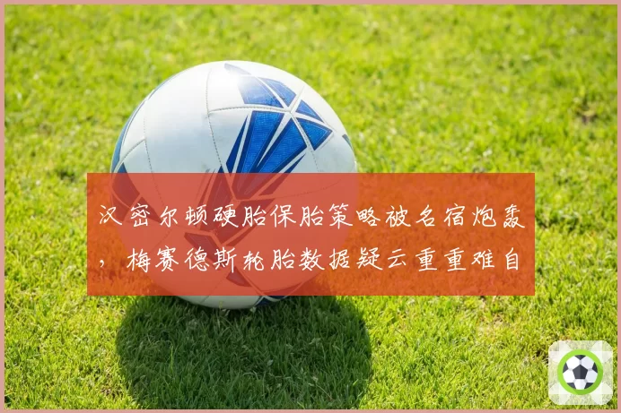 汉密尔顿硬胎保胎策略被名宿炮轰，梅赛德斯轮胎数据疑云重重难自证