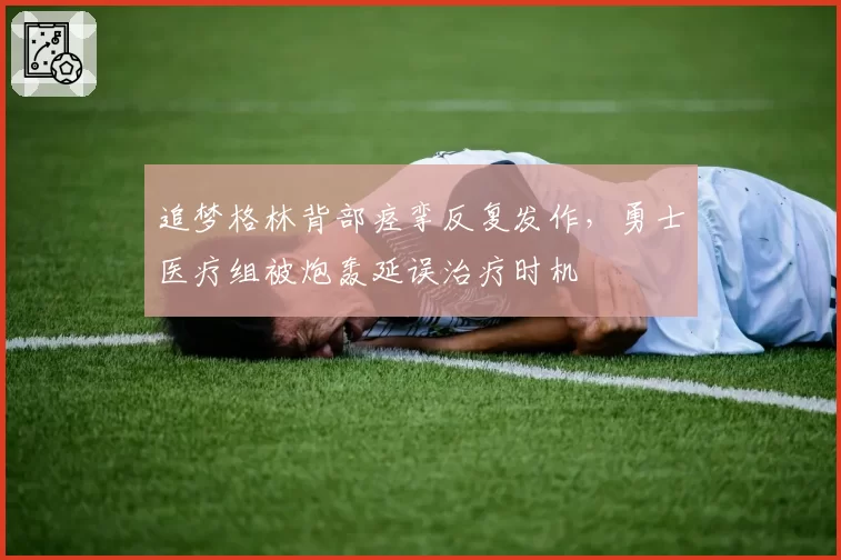 追梦格林背部痉挛反复发作，勇士医疗组被炮轰延误治疗时机