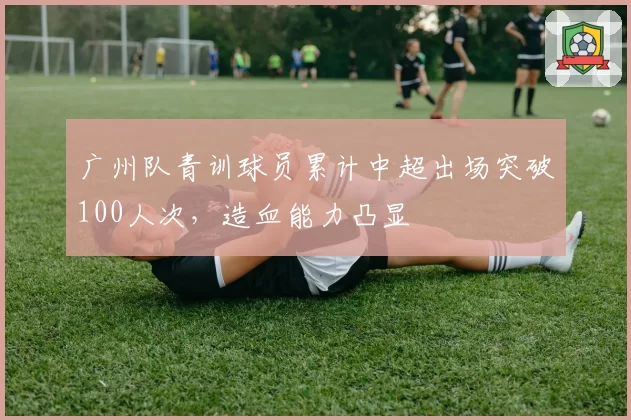 广州队青训球员累计中超出场突破100人次,造血能力凸显