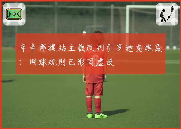 辛辛那提站主裁改判引罗迪克炮轰：网球规则已形同虚设