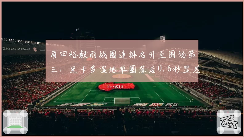 角田裕毅雨战圈速排名升至围场第三，里卡多湿地单圈落后0.6秒显差距