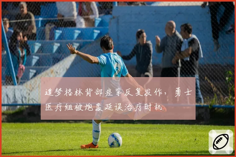 追梦格林背部痉挛反复发作，勇士医疗组被炮轰延误治疗时机