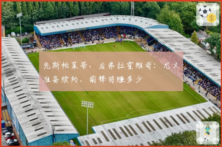 先斯帕莱蒂,后弗拉霍维奇:尤文准备续约。前锋将赚多少