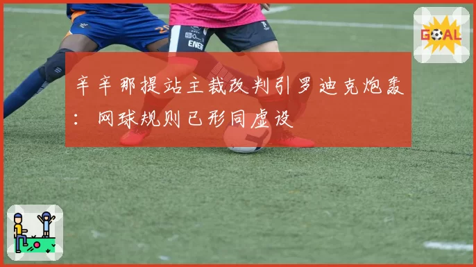 辛辛那提站主裁改判引罗迪克炮轰：网球规则已形同虚设