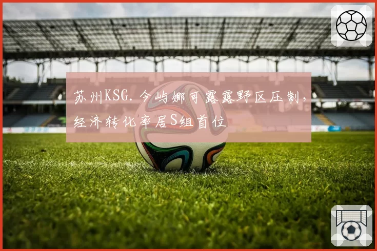 苏州KSG.今屿娜可露露野区压制,经济转化率居S组首位