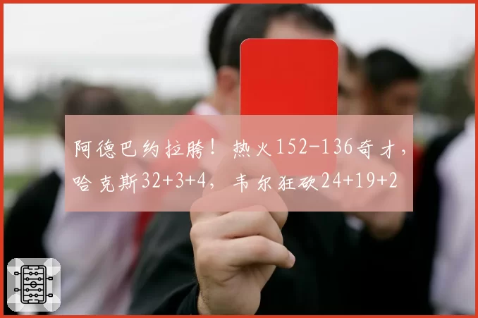 阿德巴约拉胯！热火152-136奇才，哈克斯32+3+4，韦尔狂砍24+19+2