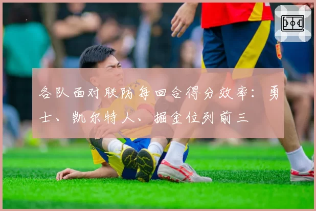 各队面对联防每回合得分效率:勇士、凯尔特人、掘金位列前三