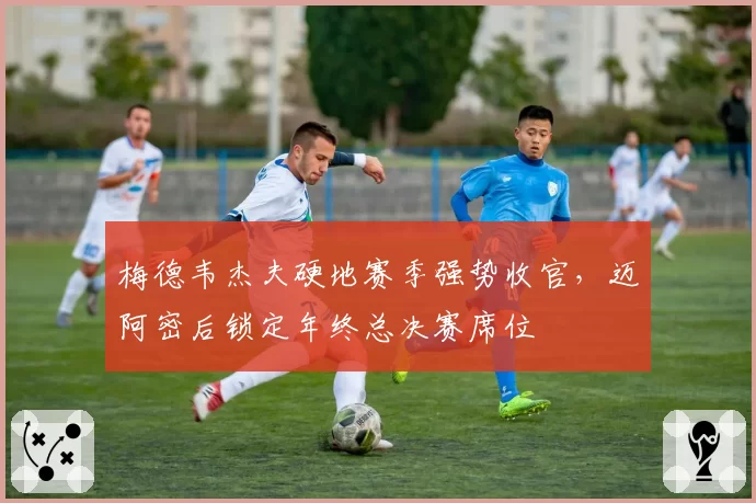 梅德韦杰夫硬地赛季强势收官,迈阿密后锁定年终总决赛席位