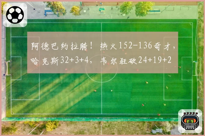 阿德巴约拉胯！热火152-136奇才，哈克斯32+3+4，韦尔狂砍24+19+2
