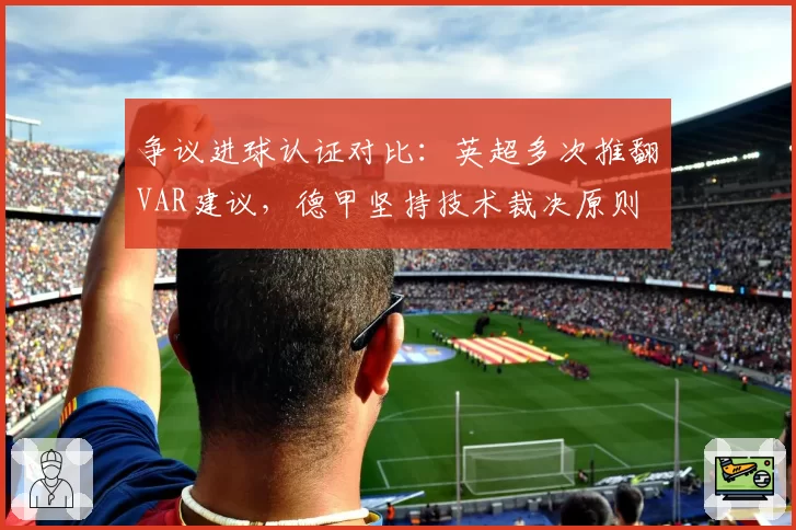 争议进球认证对比：英超多次推翻VAR建议，德甲坚持技术裁决原则