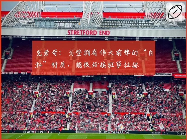 克劳奇：戈登拥有伟大前锋的“自私”特质，能很好接班萨拉赫