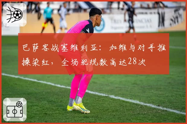 巴萨客战塞维利亚：加维与对手推搡染红，全场犯规数高达28次