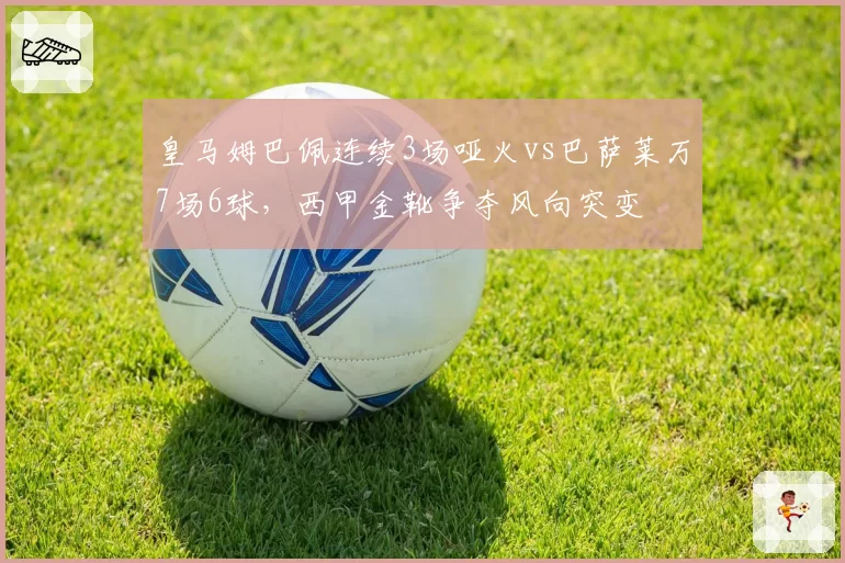 皇马姆巴佩连续3场哑火vs巴萨莱万7场6球,西甲金靴争夺风向突变