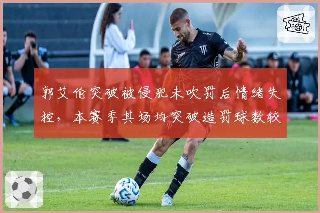 郭艾伦突破被侵犯未吹罚后情绪失控，本赛季其场均突破造罚球数较上赛季下降1.8次