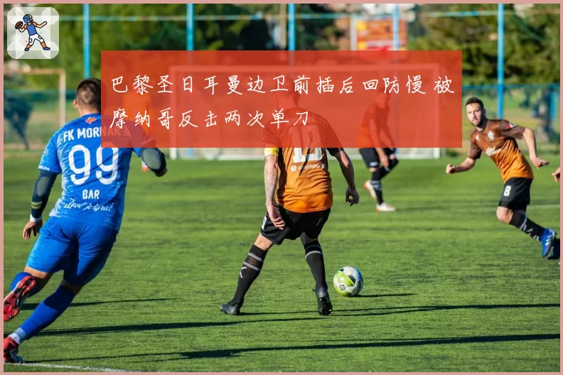 巴黎圣日耳曼边卫前插后回防慢 被摩纳哥反击两次单刀