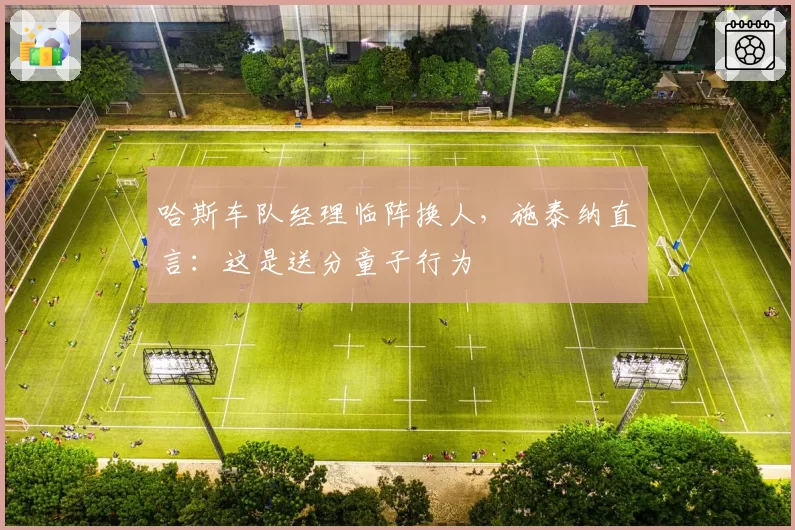 哈斯车队经理临阵换人，施泰纳直言：这是送分童子行为
