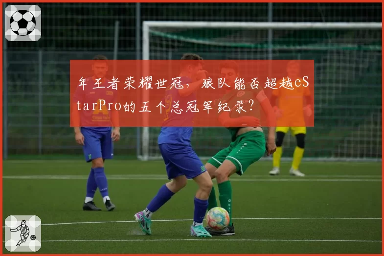 年王者荣耀世冠，狼队能否超越eStarPro的五个总冠军纪录？